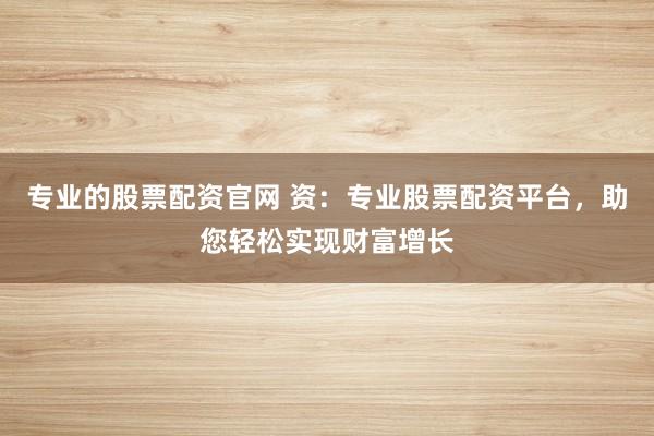 專業(yè)的股票配資官網(wǎng) 資：專業(yè)股票配資平臺(tái)，助您輕松實(shí)現(xiàn)財(cái)富增長