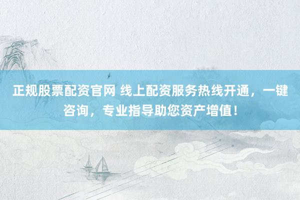 正規(guī)股票配資官網(wǎng) 線上配資服務(wù)熱線開通，一鍵咨詢，專業(yè)指導(dǎo)助您資產(chǎn)增值！