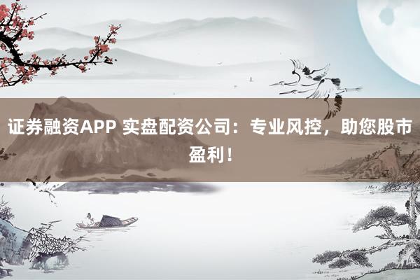 證券融資APP 實盤配資公司：專業(yè)風(fēng)控，助您股市盈利！