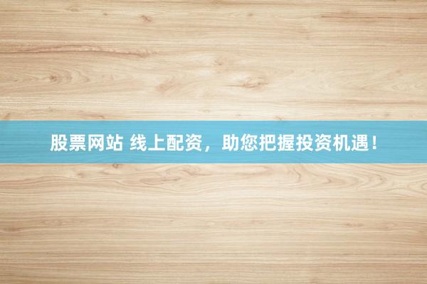 股票網(wǎng)站 線上配資，助您把握投資機遇！