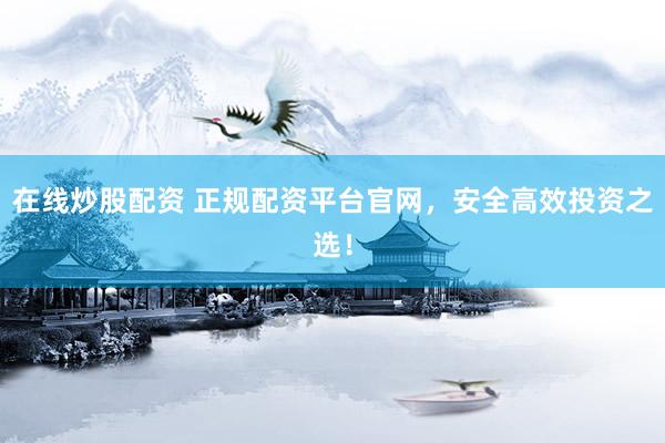 在線炒股配資 正規(guī)配資平臺官網(wǎng)，安全高效投資之選！