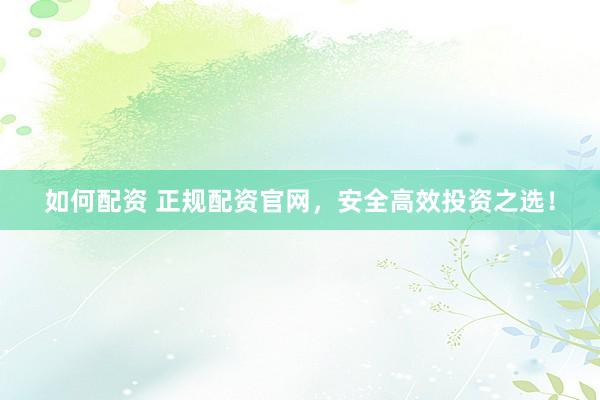 如何配資 正規(guī)配資官網(wǎng)，安全高效投資之選！