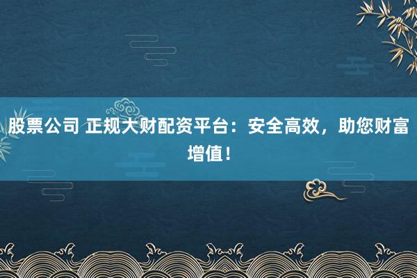 股票公司 正規(guī)大財(cái)配資平臺(tái)：安全高效，助您財(cái)富增值！