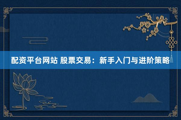 配資平臺(tái)網(wǎng)站 股票交易：新手入門與進(jìn)階策略