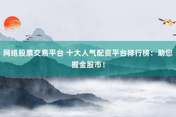 網(wǎng)絡(luò)股票交易平臺(tái) 十大人氣配資平臺(tái)排行榜：助您掘金股市！