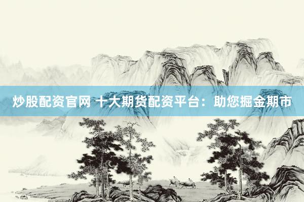 炒股配資官網(wǎng) 十大期貨配資平臺：助您掘金期市