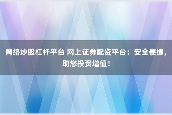 網(wǎng)絡(luò)炒股杠桿平臺(tái) 網(wǎng)上證券配資平臺(tái)：安全便捷，助您投資增值！
