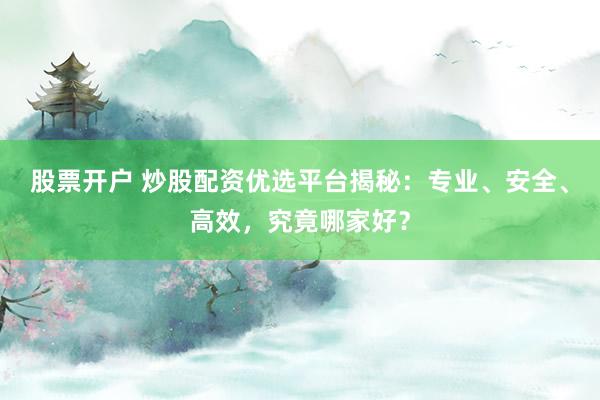 股票開戶 炒股配資優(yōu)選平臺(tái)揭秘：專業(yè)、安全、高效，究竟哪家好？