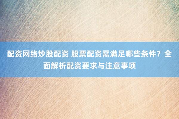 配資網(wǎng)絡(luò)炒股配資 股票配資需滿足哪些條件？全面解析配資要求與注意事項(xiàng)