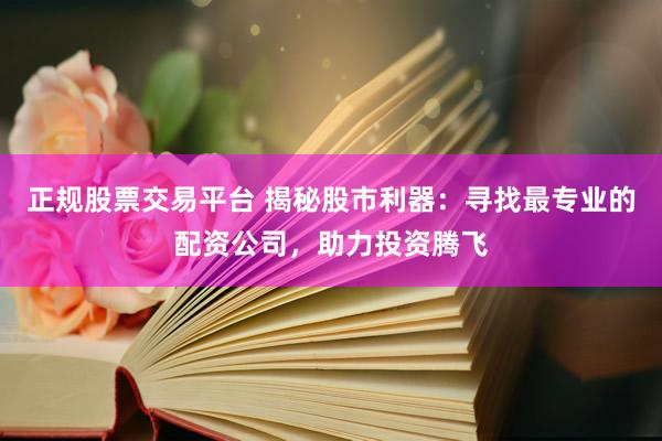 正規(guī)股票交易平臺 揭秘股市利器：尋找最專業(yè)的配資公司，助力投資騰飛