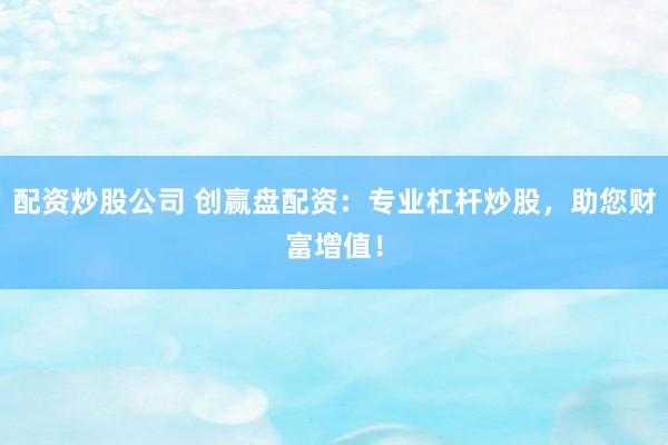 配資炒股公司 創(chuàng)贏盤配資：專業(yè)杠桿炒股，助您財富增值！