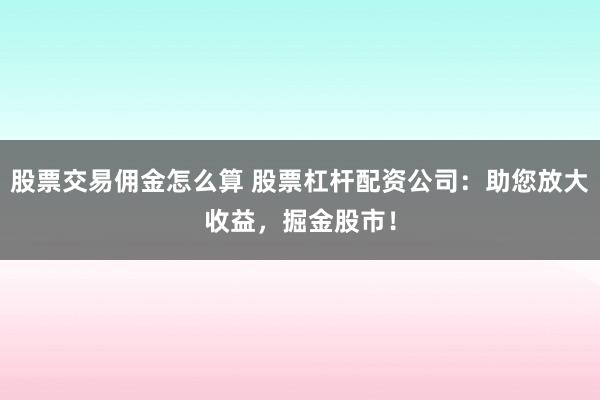 股票交易傭金怎么算 股票杠桿配資公司：助您放大收益，掘金股市！