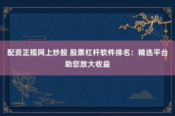 配資正規(guī)網(wǎng)上炒股 股票杠桿軟件排名：精選平臺(tái)助您放大收益