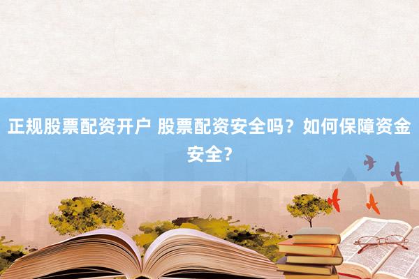正規(guī)股票配資開(kāi)戶 股票配資安全嗎？如何保障資金安全？