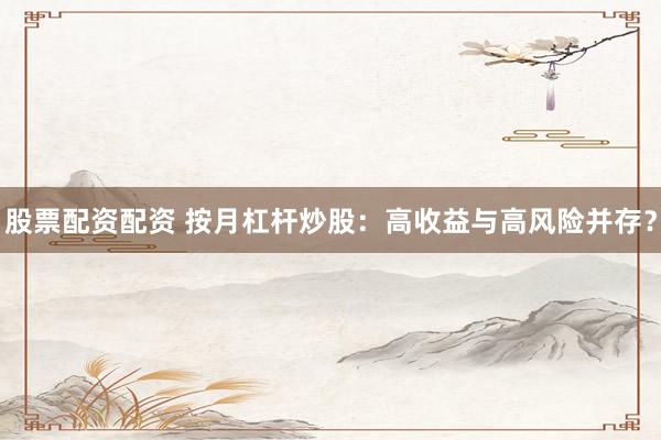 股票配資配資 按月杠桿炒股：高收益與高風(fēng)險(xiǎn)并存？