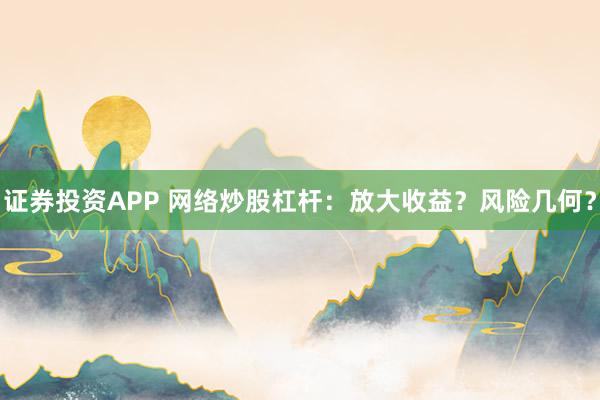 證券投資APP 網(wǎng)絡(luò)炒股杠桿：放大收益？風(fēng)險幾何？