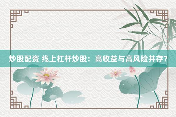 炒股配資 線上杠桿炒股：高收益與高風(fēng)險(xiǎn)并存？
