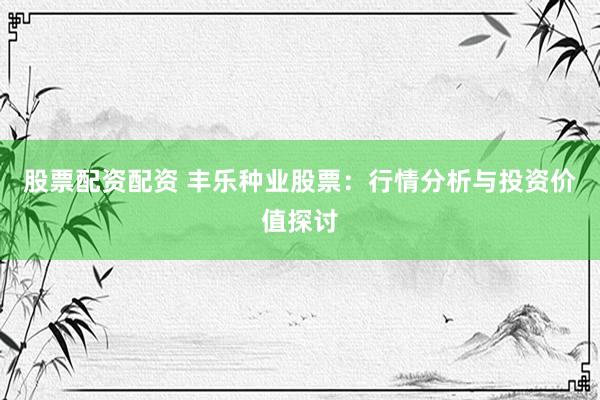 股票配資配資 豐樂種業(yè)股票：行情分析與投資價值探討