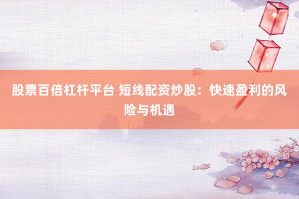 股票百倍杠桿平臺(tái) 短線配資炒股：快速盈利的風(fēng)險(xiǎn)與機(jī)遇