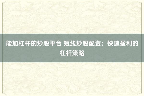 能加杠桿的炒股平臺(tái) 短線炒股配資：快速盈利的杠桿策略