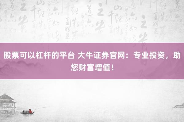 股票可以杠桿的平臺 大牛證券官網(wǎng)：專業(yè)投資，助您財富增值！