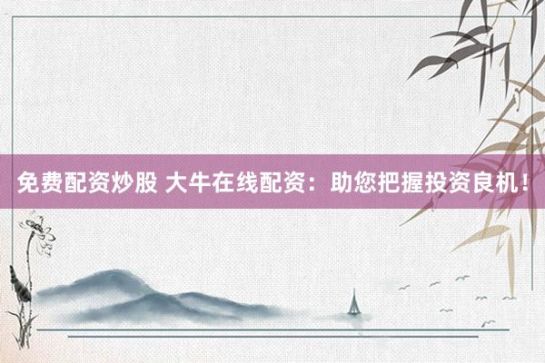 免費配資炒股 大牛在線配資：助您把握投資良機！