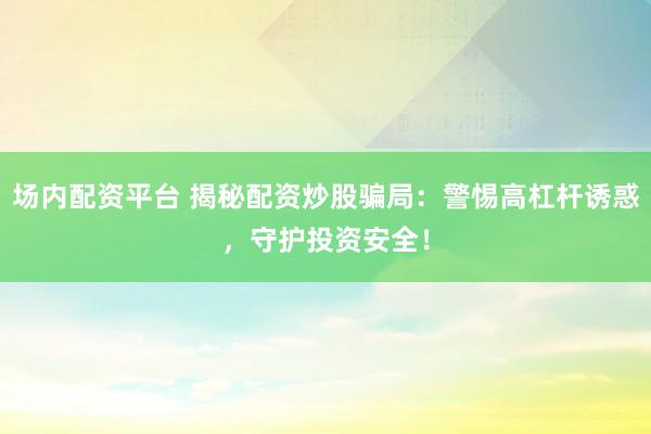 場(chǎng)內(nèi)配資平臺(tái) 揭秘配資炒股騙局：警惕高杠桿誘惑，守護(hù)投資安全！