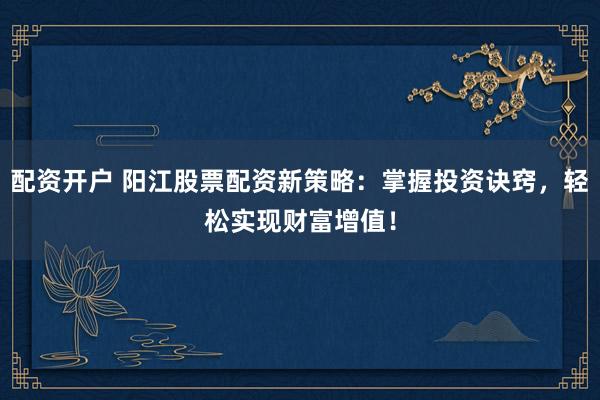 配資開戶 陽江股票配資新策略：掌握投資訣竅，輕松實現(xiàn)財富增值！