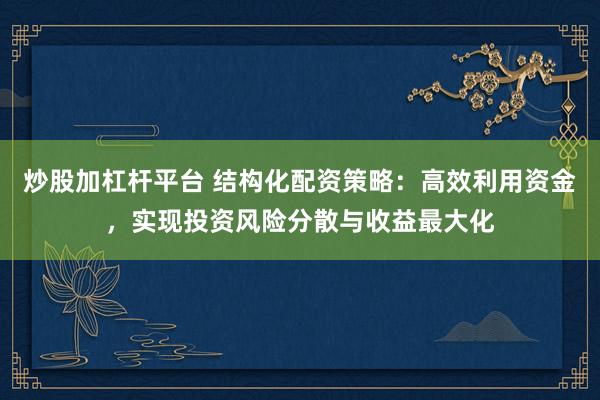 炒股加杠桿平臺(tái) 結(jié)構(gòu)化配資策略：高效利用資金，實(shí)現(xiàn)投資風(fēng)險(xiǎn)分散與收益最大化