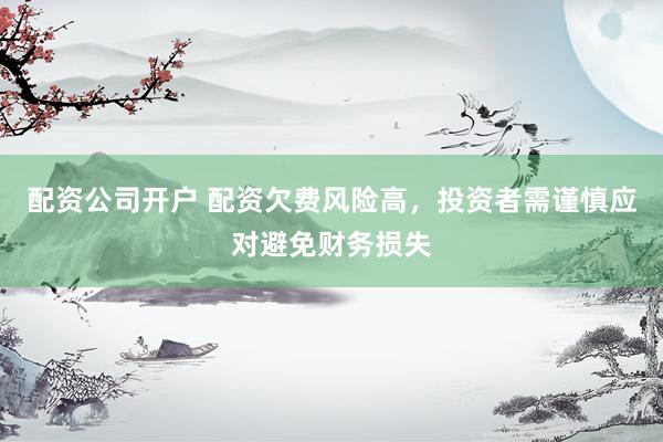配資公司開(kāi)戶 配資欠費(fèi)風(fēng)險(xiǎn)高，投資者需謹(jǐn)慎應(yīng)對(duì)避免財(cái)務(wù)損失
