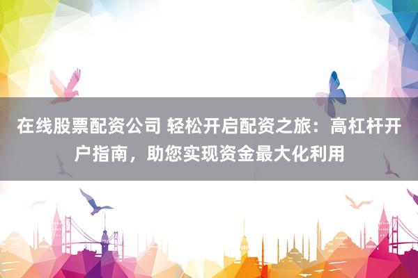 在線股票配資公司 輕松開啟配資之旅：高杠桿開戶指南，助您實現(xiàn)資金最大化利用