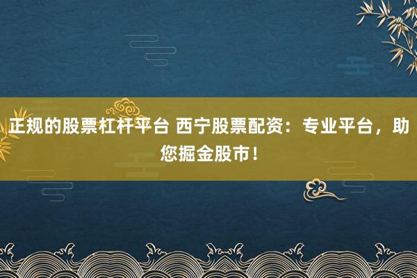 正規(guī)的股票杠桿平臺 西寧股票配資：專業(yè)平臺，助您掘金股市！