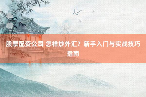 股票配資公司 怎樣炒外匯？新手入門與實戰(zhàn)技巧指南