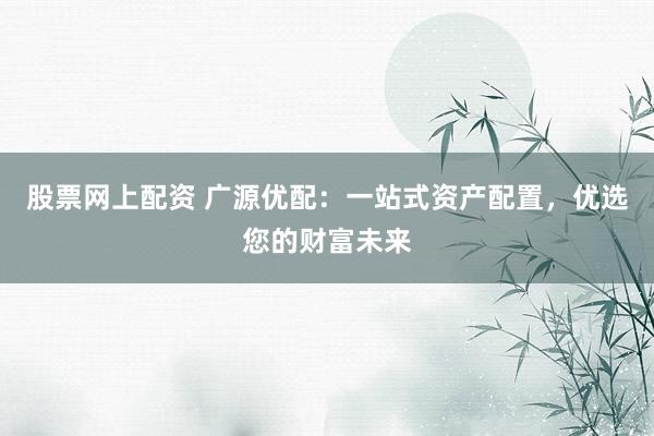 股票網(wǎng)上配資 廣源優(yōu)配：一站式資產(chǎn)配置，優(yōu)選您的財富未來