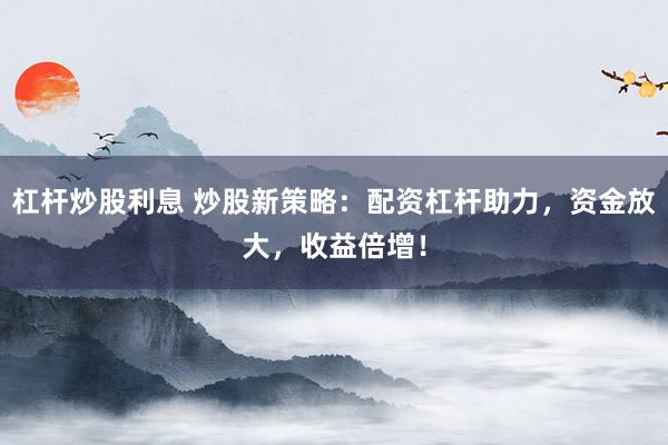 杠桿炒股利息 炒股新策略：配資杠桿助力，資金放大，收益倍增！