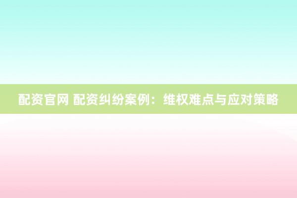 配資官網(wǎng) 配資糾紛案例：維權(quán)難點與應(yīng)對策略