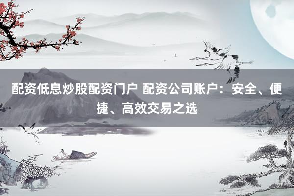 配資低息炒股配資門戶 配資公司賬戶：安全、便捷、高效交易之選