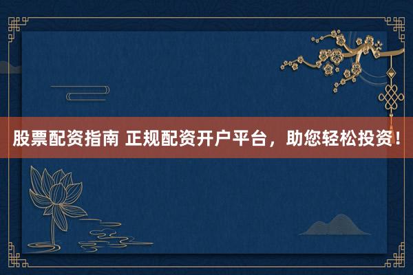 股票配資指南 正規(guī)配資開戶平臺，助您輕松投資！