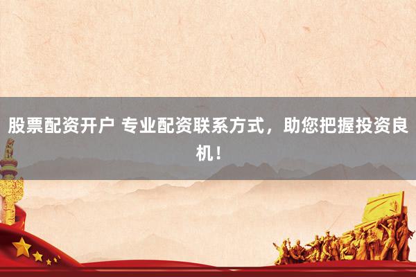股票配資開戶 專業(yè)配資聯(lián)系方式，助您把握投資良機(jī)！