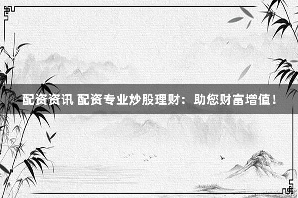 配資資訊 配資專業(yè)炒股理財(cái)：助您財(cái)富增值！