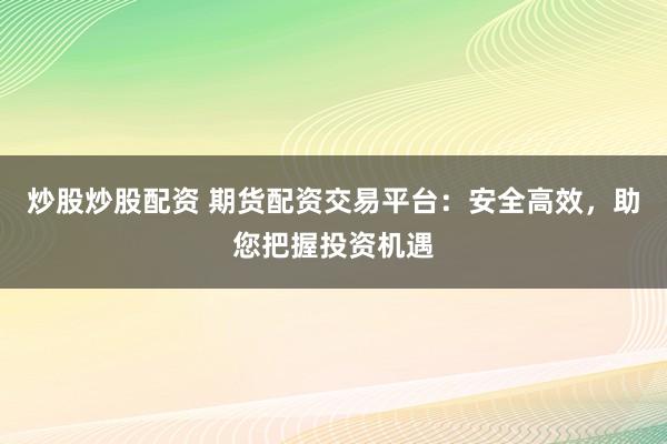 炒股炒股配資 期貨配資交易平臺(tái)：安全高效，助您把握投資機(jī)遇