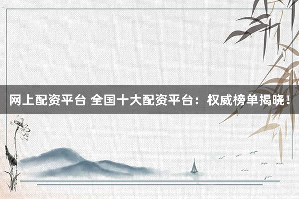 網(wǎng)上配資平臺 全國十大配資平臺：權(quán)威榜單揭曉！
