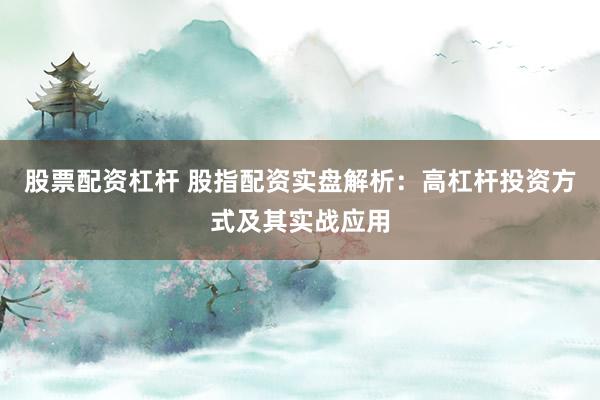 股票配資杠桿 股指配資實(shí)盤(pán)解析：高杠桿投資方式及其實(shí)戰(zhàn)應(yīng)用