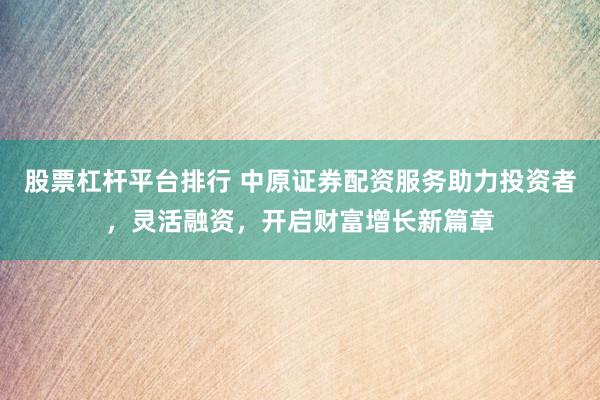 股票杠桿平臺排行 中原證券配資服務(wù)助力投資者，靈活融資，開啟財富增長新篇章