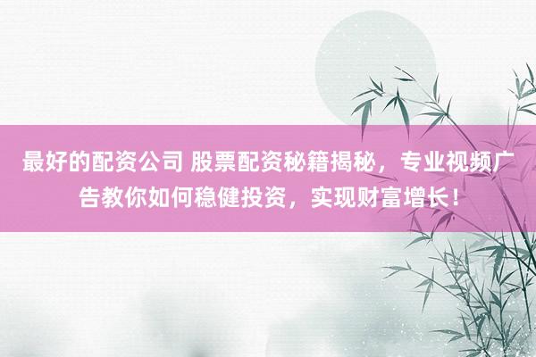 最好的配資公司 股票配資秘籍揭秘，專業(yè)視頻廣告教你如何穩(wěn)健投資，實(shí)現(xiàn)財(cái)富增長(zhǎng)！