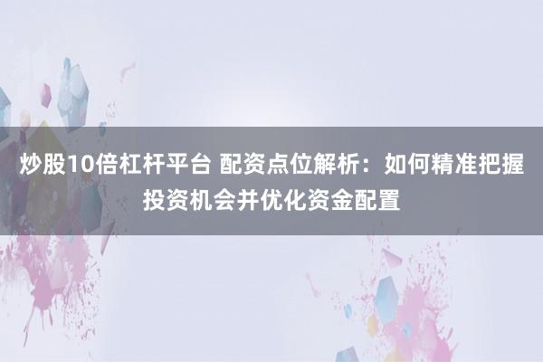 炒股10倍杠桿平臺(tái) 配資點(diǎn)位解析：如何精準(zhǔn)把握投資機(jī)會(huì)并優(yōu)化資金配置