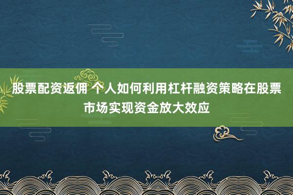 股票配資返傭 個人如何利用杠桿融資策略在股票市場實現(xiàn)資金放大效應(yīng)