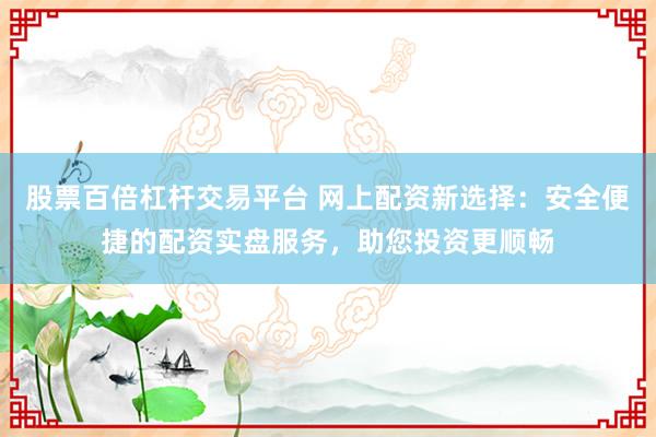 股票百倍杠桿交易平臺 網(wǎng)上配資新選擇：安全便捷的配資實盤服務(wù)，助您投資更順暢
