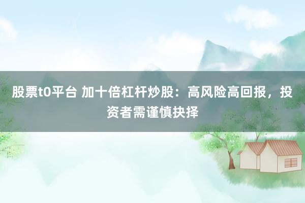 股票t0平臺 加十倍杠桿炒股：高風(fēng)險(xiǎn)高回報(bào)，投資者需謹(jǐn)慎抉擇