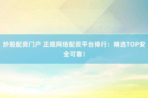 炒股配資門戶 正規(guī)網(wǎng)絡(luò)配資平臺(tái)排行：精選TOP安全可靠！